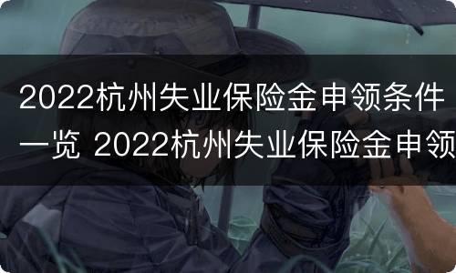 2022杭州失业保险金申领条件一览 2022杭州失业保险金申领条件一览表下载