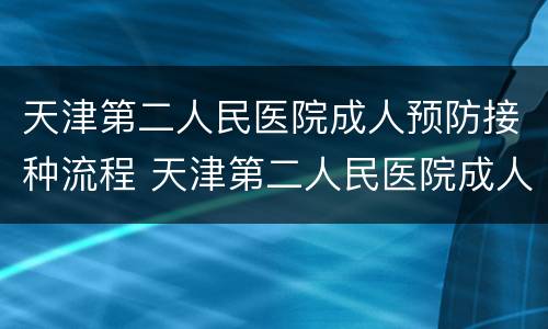 天津第二人民医院成人预防接种流程 天津第二人民医院成人预防接种流程表