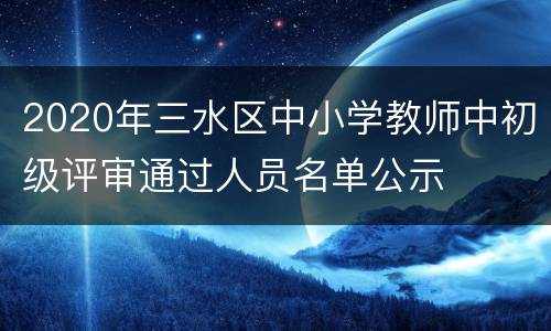 2020年三水区中小学教师中初级评审通过人员名单公示