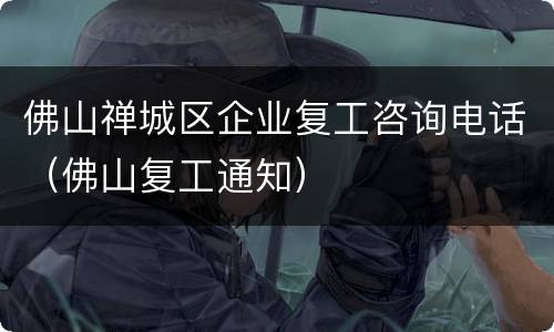 佛山禅城区企业复工咨询电话（佛山复工通知）