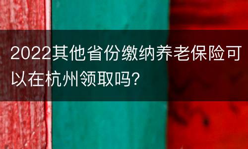 2022其他省份缴纳养老保险可以在杭州领取吗？