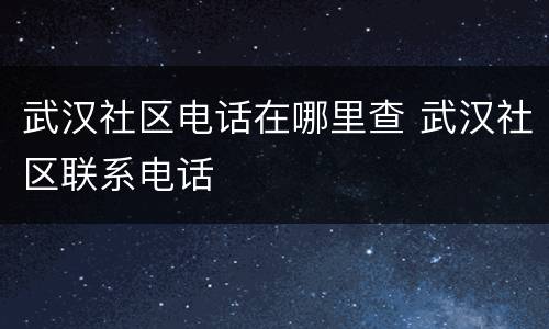 武汉社区电话在哪里查 武汉社区联系电话