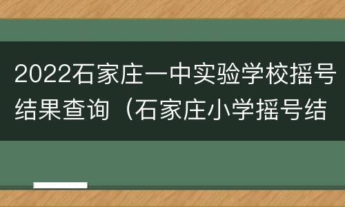 2022石家庄一中实验学校摇号结果查询（石家庄小学摇号结果）