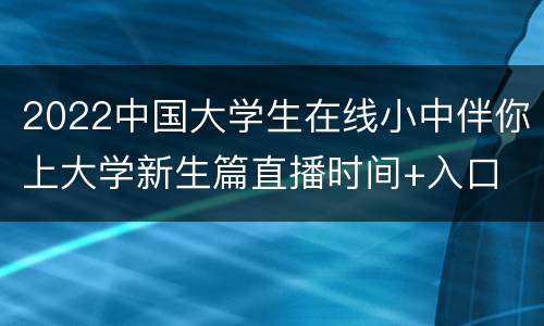 2022中国大学生在线小中伴你上大学新生篇直播时间+入口
