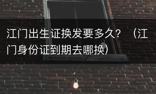 江门出生证换发要多久？（江门身份证到期去哪换）
