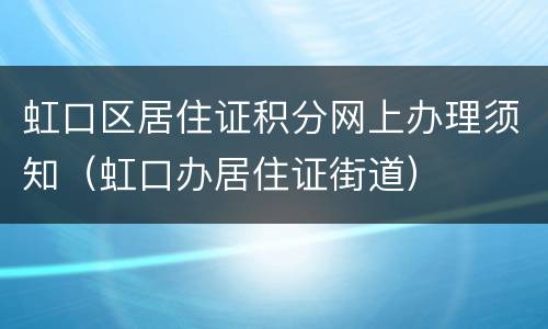 虹口区居住证积分网上办理须知（虹口办居住证街道）