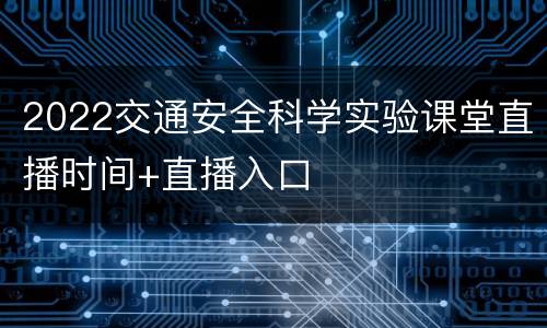 2022交通安全科学实验课堂直播时间+直播入口