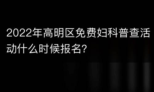 2022年高明区免费妇科普查活动什么时候报名？