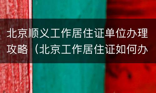 北京顺义工作居住证单位办理攻略（北京工作居住证如何办理）