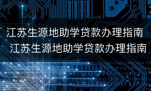 江苏生源地助学贷款办理指南 江苏生源地助学贷款办理指南最新