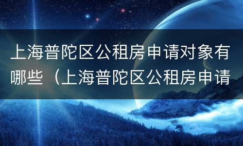 上海普陀区公租房申请对象有哪些（上海普陀区公租房申请对象有哪些政策）