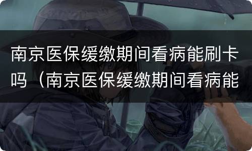 南京医保缓缴期间看病能刷卡吗（南京医保缓缴期间看病能刷卡吗报销吗）