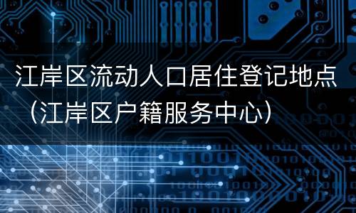 江岸区流动人口居住登记地点（江岸区户籍服务中心）
