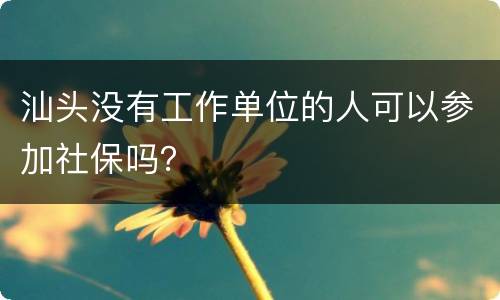 汕头没有工作单位的人可以参加社保吗？