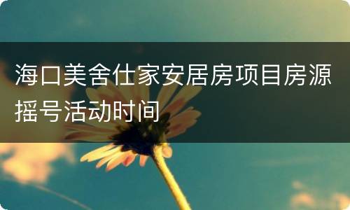 海口美舍仕家安居房项目房源摇号活动时间