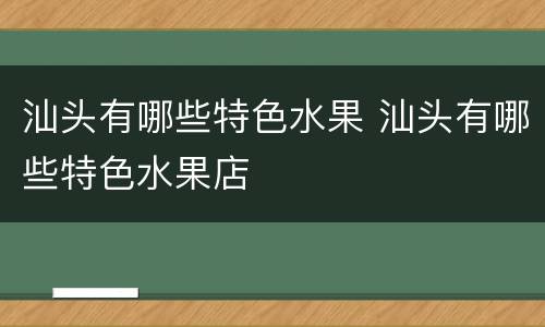 汕头有哪些特色水果 汕头有哪些特色水果店