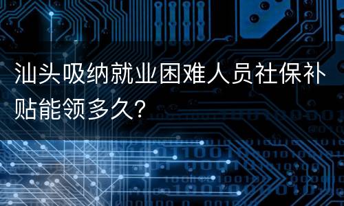 汕头吸纳就业困难人员社保补贴能领多久？