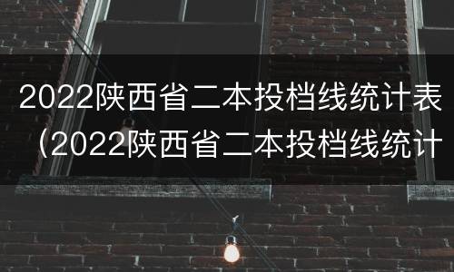 2022陕西省二本投档线统计表（2022陕西省二本投档线统计表图片）