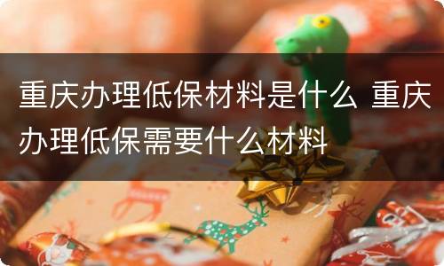 重庆办理低保材料是什么 重庆办理低保需要什么材料