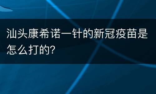 汕头康希诺一针的新冠疫苗是怎么打的？