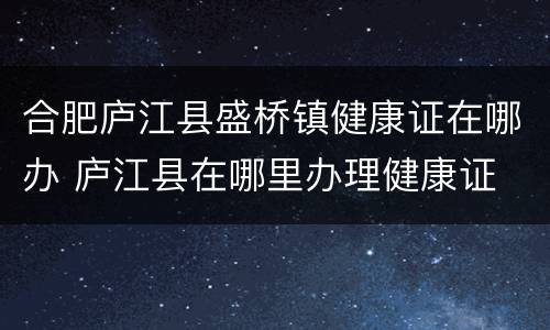合肥庐江县盛桥镇健康证在哪办 庐江县在哪里办理健康证