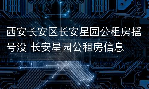 西安长安区长安星园公租房摇号没 长安星园公租房信息