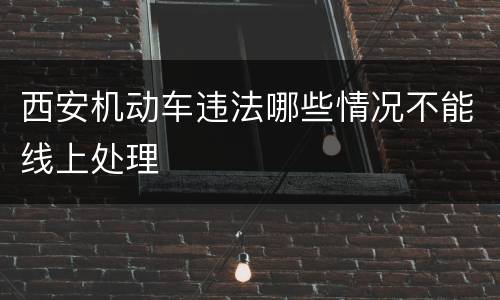 西安机动车违法哪些情况不能线上处理