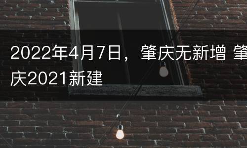 2022年4月7日，肇庆无新增 肇庆2021新建