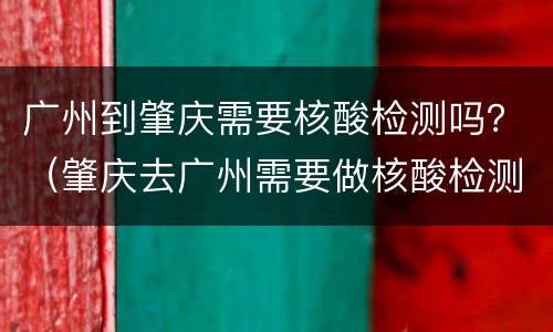 广州到肇庆需要核酸检测吗？（肇庆去广州需要做核酸检测吗）