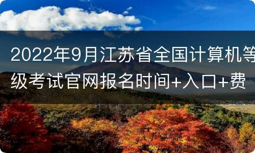 2022年9月江苏省全国计算机等级考试官网报名时间+入口+费用
