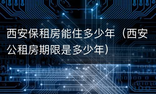 西安保租房能住多少年（西安公租房期限是多少年）