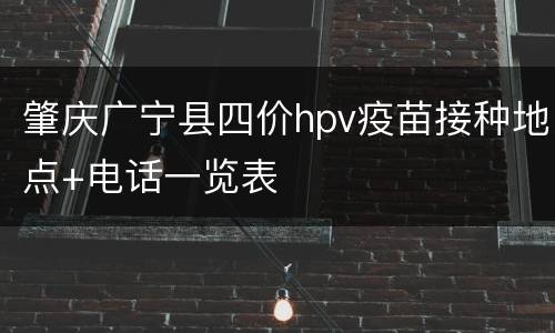 肇庆广宁县四价hpv疫苗接种地点+电话一览表
