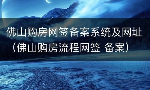 佛山购房网签备案系统及网址（佛山购房流程网签 备案）