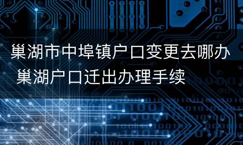 巢湖市中埠镇户口变更去哪办 巢湖户口迁出办理手续