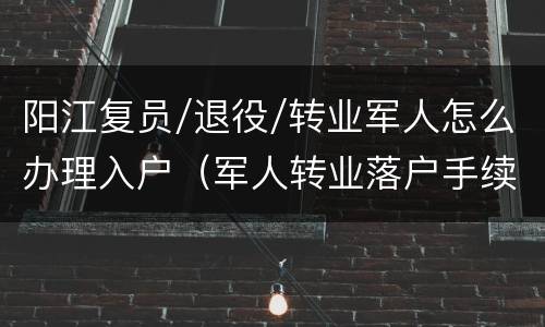 阳江复员/退役/转业军人怎么办理入户（军人转业落户手续）