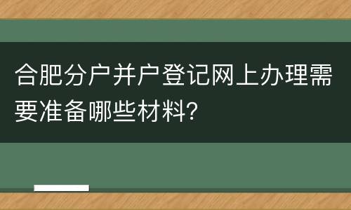 合肥分户并户登记网上办理需要准备哪些材料？