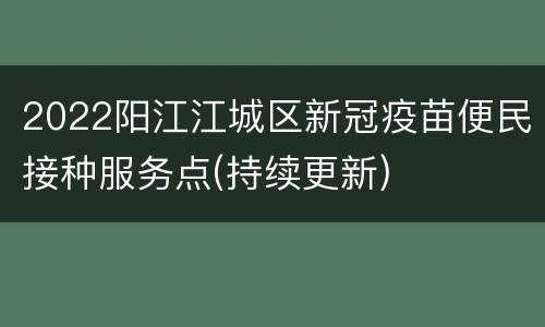 2022阳江江城区新冠疫苗便民接种服务点(持续更新)