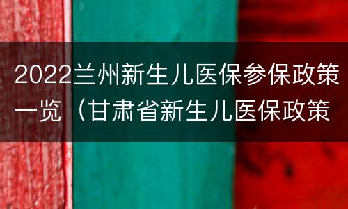 2022兰州新生儿医保参保政策一览（甘肃省新生儿医保政策）