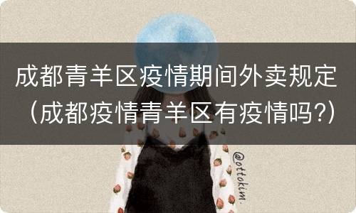 成都青羊区疫情期间外卖规定（成都疫情青羊区有疫情吗?）