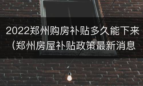 2022郑州购房补贴多久能下来（郑州房屋补贴政策最新消息2021）