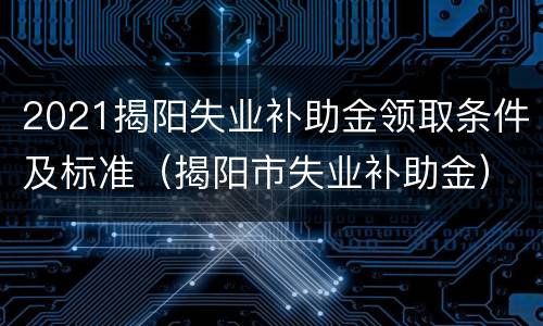2021揭阳失业补助金领取条件及标准（揭阳市失业补助金）