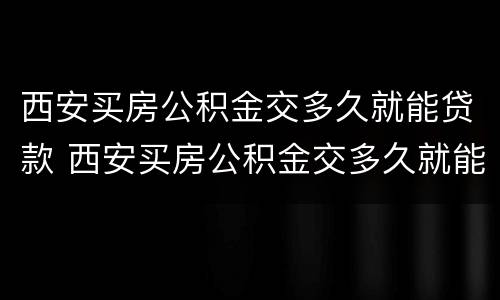 西安买房公积金交多久就能贷款 西安买房公积金交多久就能贷款买房了