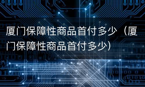 厦门保障性商品首付多少（厦门保障性商品首付多少）