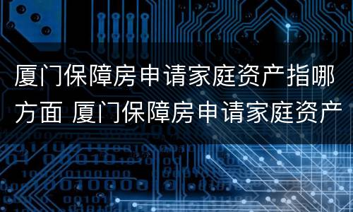 厦门保障房申请家庭资产指哪方面 厦门保障房申请家庭资产的认定方法