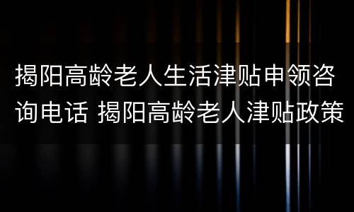 揭阳高龄老人生活津贴申领咨询电话 揭阳高龄老人津贴政策