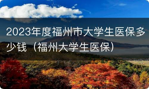 2023年度福州市大学生医保多少钱（福州大学生医保）