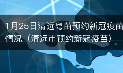1月25日清远粤苗预约新冠疫苗情况（清远市预约新冠疫苗）