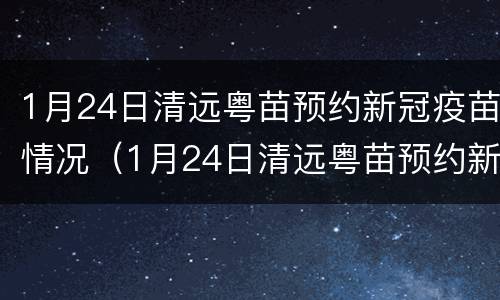 1月24日清远粤苗预约新冠疫苗情况（1月24日清远粤苗预约新冠疫苗情况如何）