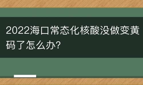 2022海口常态化核酸没做变黄码了怎么办？