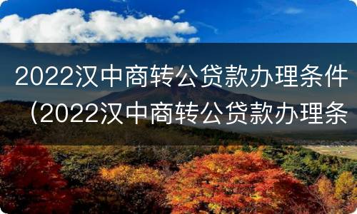 2022汉中商转公贷款办理条件（2022汉中商转公贷款办理条件及要求）